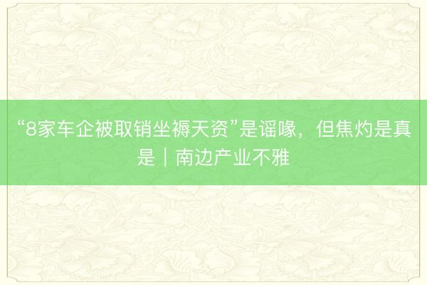 “8家车企被取销坐褥天资”是谣喙，但焦灼是真是｜南边产业不雅