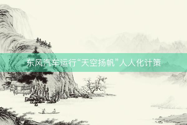 东风汽车运行“天空扬帆”人人化计策