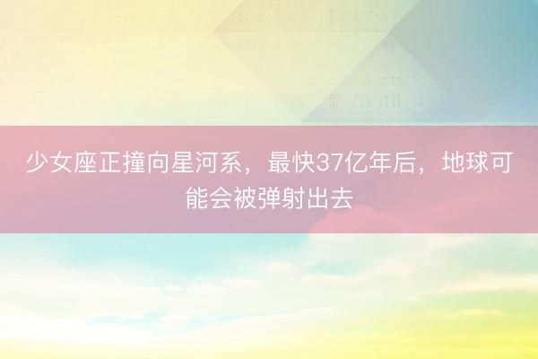 少女座正撞向星河系，最快37亿年后，地球可能会被弹射出去