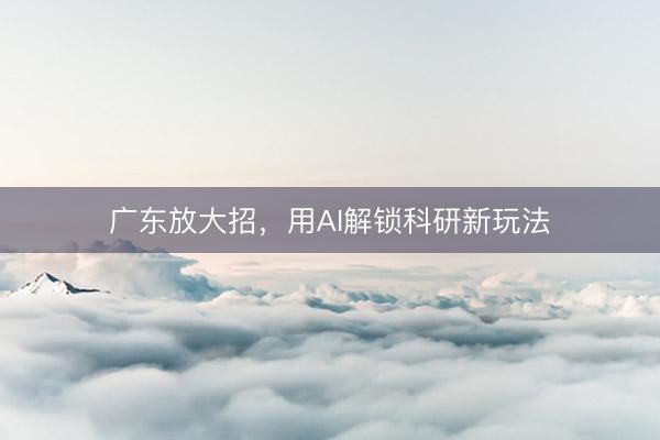 广东放大招，用AI解锁科研新玩法