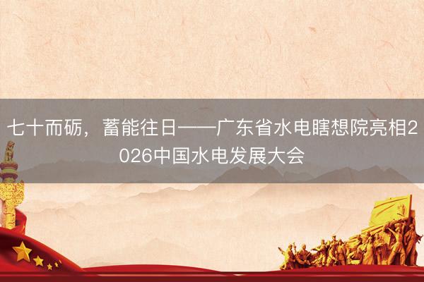 七十而砺，蓄能往日——广东省水电瞎想院亮相2026中国水电发展大会
